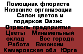 Помощник флориста › Название организации ­ Салон цветов и подарков Оазис › Отрасль предприятия ­ Цветы › Минимальный оклад ­ 1 - Все города Работа » Вакансии   . Кемеровская обл.,Юрга г.